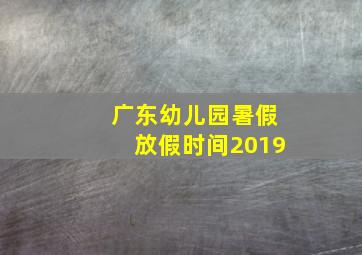 广东幼儿园暑假放假时间2019