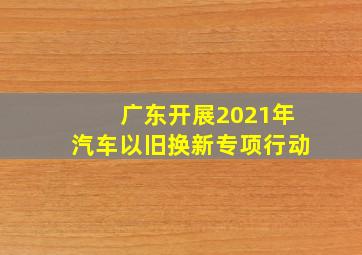 广东开展2021年汽车以旧换新专项行动