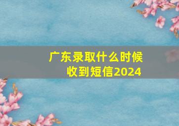 广东录取什么时候收到短信2024