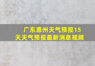 广东惠州天气预报15天天气预报最新消息视频