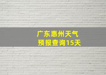 广东惠州天气预报查询15天