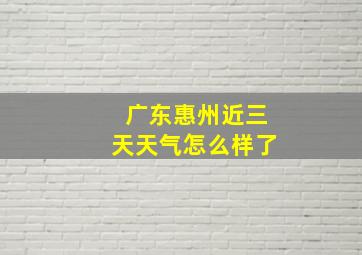 广东惠州近三天天气怎么样了