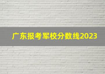 广东报考军校分数线2023