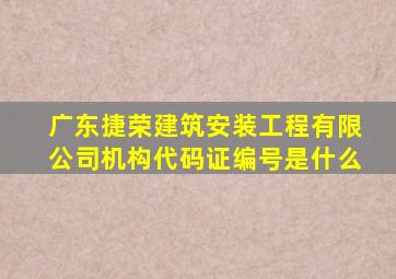 广东捷荣建筑安装工程有限公司机构代码证编号是什么