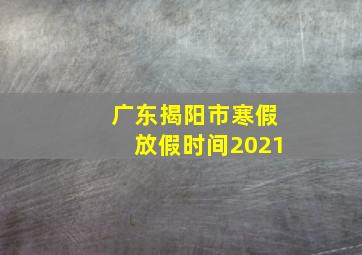 广东揭阳市寒假放假时间2021