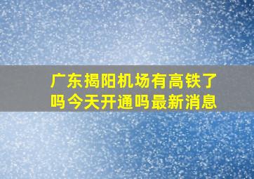 广东揭阳机场有高铁了吗今天开通吗最新消息