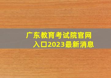 广东教育考试院官网入口2023最新消息