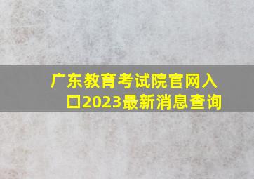 广东教育考试院官网入口2023最新消息查询