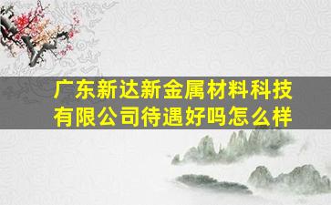 广东新达新金属材料科技有限公司待遇好吗怎么样