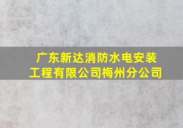 广东新达消防水电安装工程有限公司梅州分公司