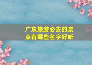 广东旅游必去的景点有哪些名字好听