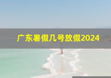 广东暑假几号放假2024