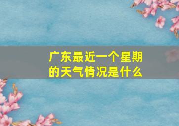 广东最近一个星期的天气情况是什么