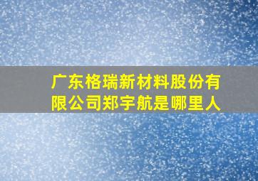 广东格瑞新材料股份有限公司郑宇航是哪里人