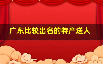 广东比较出名的特产送人