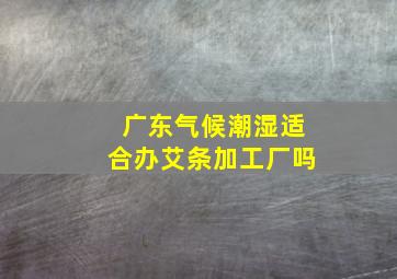 广东气候潮湿适合办艾条加工厂吗