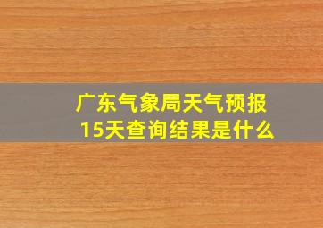 广东气象局天气预报15天查询结果是什么