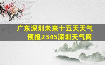 广东深圳未来十五天天气预报2345深圳天气网