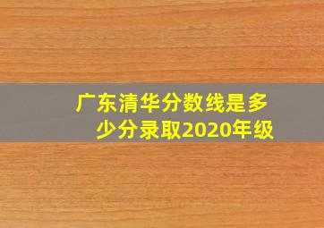 广东清华分数线是多少分录取2020年级