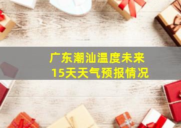 广东潮汕温度未来15天天气预报情况