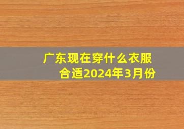 广东现在穿什么衣服合适2024年3月份