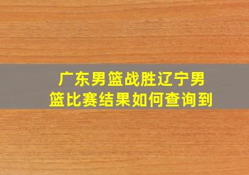 广东男篮战胜辽宁男篮比赛结果如何查询到