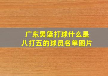 广东男篮打球什么是八打五的球员名单图片