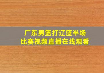 广东男篮打辽篮半场比赛视频直播在线观看