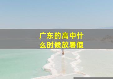 广东的高中什么时候放暑假