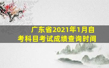 广东省2021年1月自考科目考试成绩查询时间