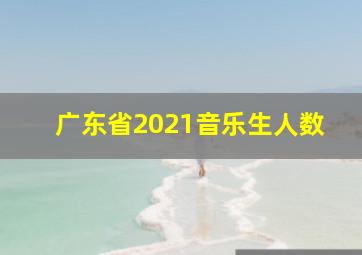 广东省2021音乐生人数