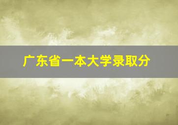 广东省一本大学录取分