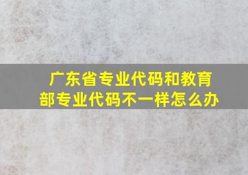 广东省专业代码和教育部专业代码不一样怎么办