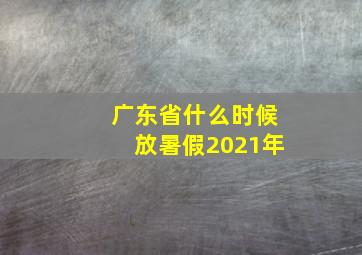 广东省什么时候放暑假2021年