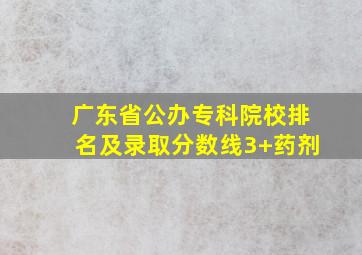 广东省公办专科院校排名及录取分数线3+药剂