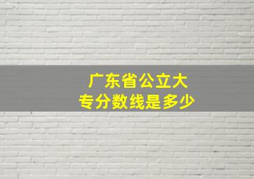 广东省公立大专分数线是多少