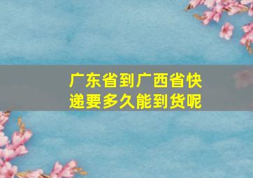 广东省到广西省快递要多久能到货呢