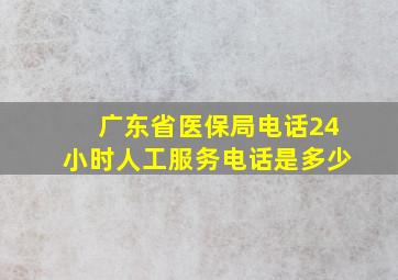 广东省医保局电话24小时人工服务电话是多少