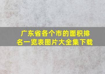 广东省各个市的面积排名一览表图片大全集下载