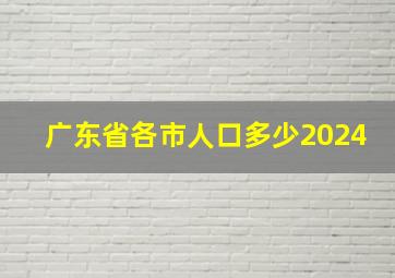 广东省各市人口多少2024