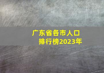 广东省各市人口排行榜2023年