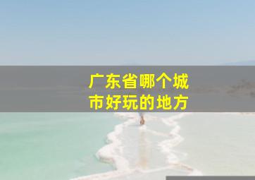 广东省哪个城市好玩的地方