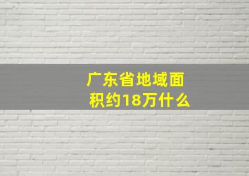 广东省地域面积约18万什么