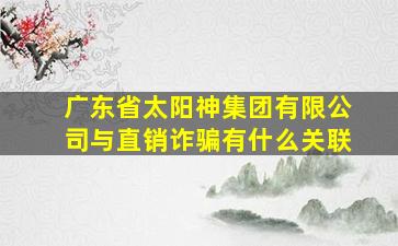 广东省太阳神集团有限公司与直销诈骗有什么关联