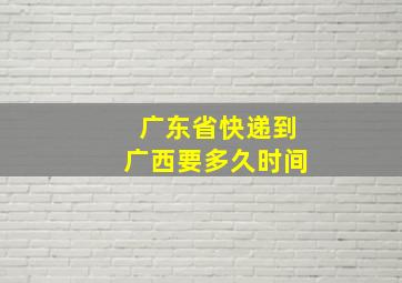 广东省快递到广西要多久时间