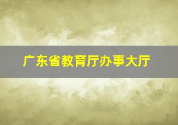 广东省教育厅办事大厅