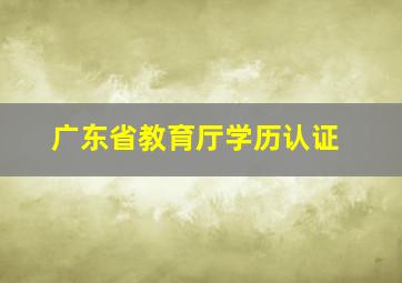 广东省教育厅学历认证