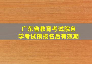 广东省教育考试院自学考试预报名后有效期