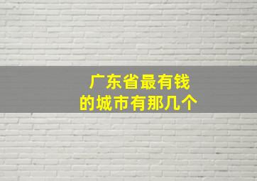 广东省最有钱的城市有那几个