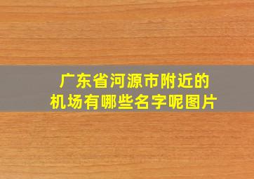 广东省河源市附近的机场有哪些名字呢图片